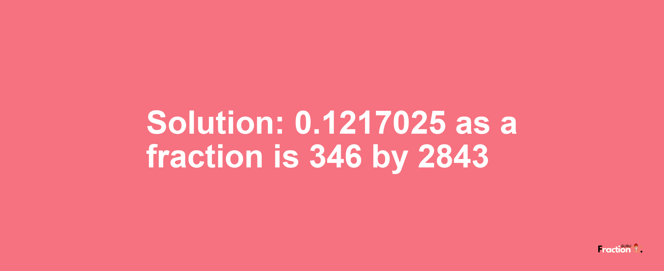 Solution:0.1217025 as a fraction is 346/2843